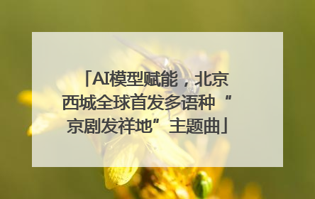 AI模型赋能，北京西城全球首发多语种“京剧发祥地”主题曲