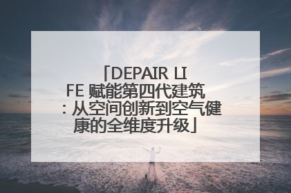 DEPAIR LIFE 赋能第四代建筑：从空间创新到空气健康的全维度升级