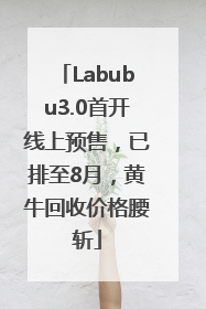Labubu3.0首开线上预售，已排至8月，黄牛回收价格腰斩