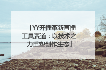 YY开播革新直播工具赛道：以技术之力重塑创作生态